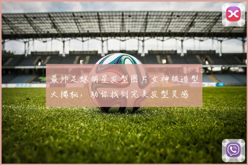最帅足球明星发型图片女神级造型大揭秘，助你找到完美发型灵感