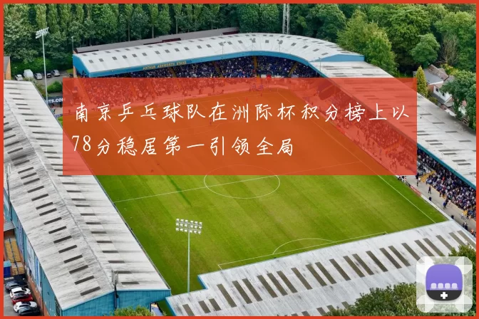 南京乒乓球队在洲际杯积分榜上以78分稳居第一引领全局