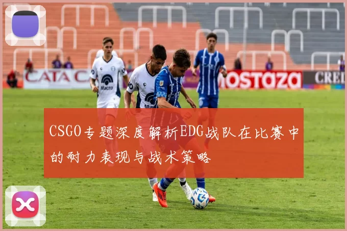 CSGO专题深度解析EDG战队在比赛中的耐力表现与战术策略