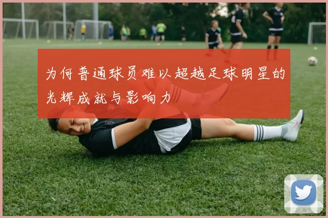 为何普通球员难以超越足球明星的光辉成就与影响力