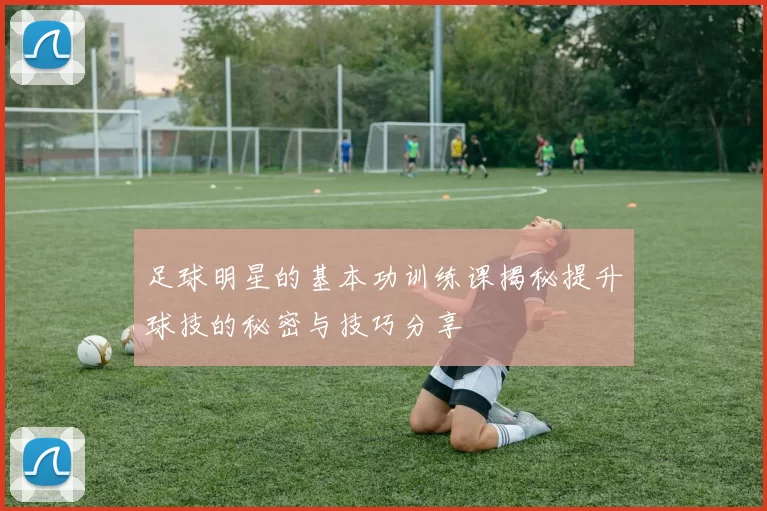 足球明星的基本功训练课揭秘提升球技的秘密与技巧分享