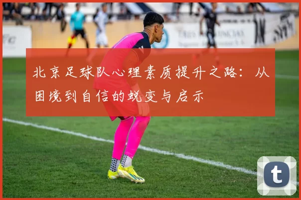 北京足球队心理素质提升之路：从困境到自信的蜕变与启示