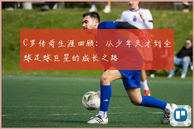 C罗传奇生涯回顾：从少年天才到全球足球巨星的成长之路