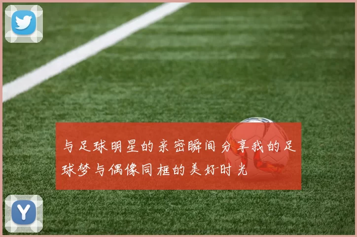 与足球明星的亲密瞬间分享我的足球梦与偶像同框的美好时光