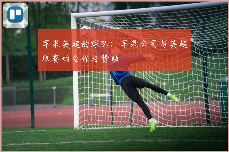 苹果英超的球队：苹果公司与英超联赛的合作与赞助