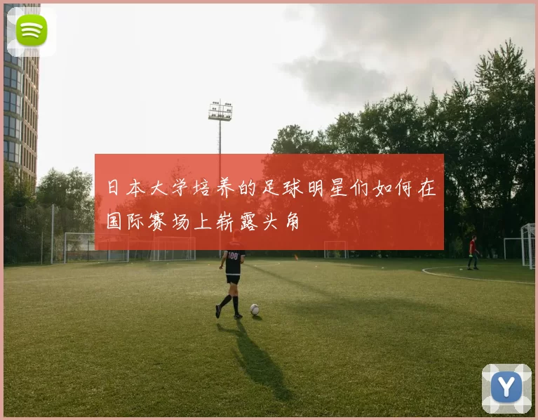日本大学培养的足球明星们如何在国际赛场上崭露头角