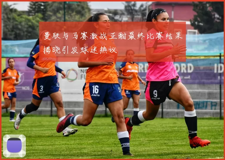 曼联与马赛激战正酣最终比赛结果揭晓引发球迷热议