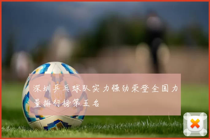 深圳乒乓球队实力强劲荣登全国力量排行榜第五名