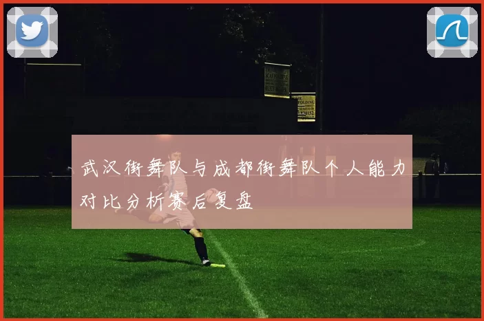 武汉街舞队与成都街舞队个人能力对比分析赛后复盘