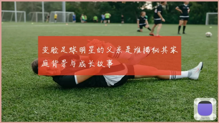 变脸足球明星的父亲是谁揭秘其家庭背景与成长故事