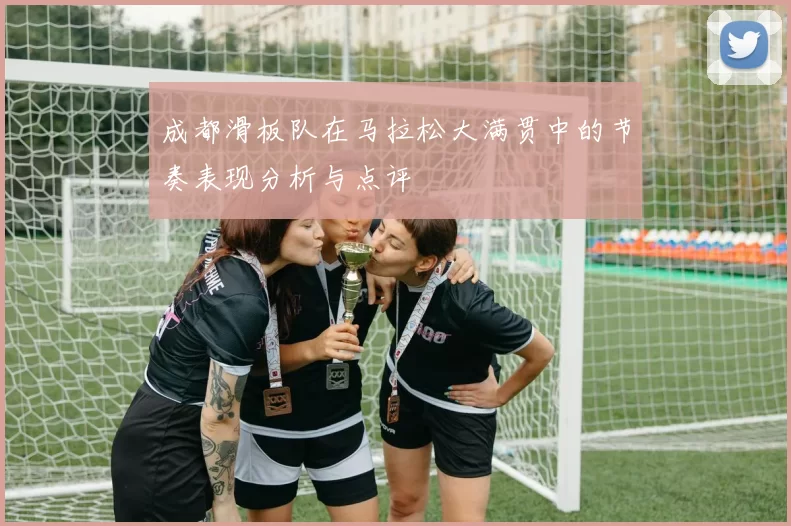 成都滑板队在马拉松大满贯中的节奏表现分析与点评