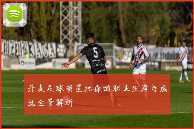 丹麦足球明星托森的职业生涯与成就全景解析