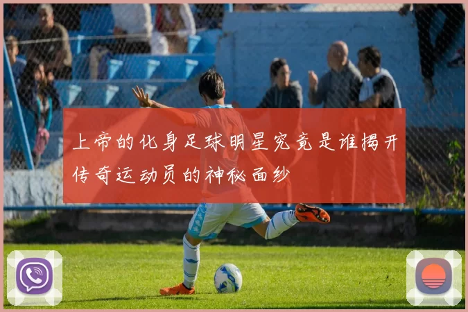 上帝的化身足球明星究竟是谁揭开传奇运动员的神秘面纱
