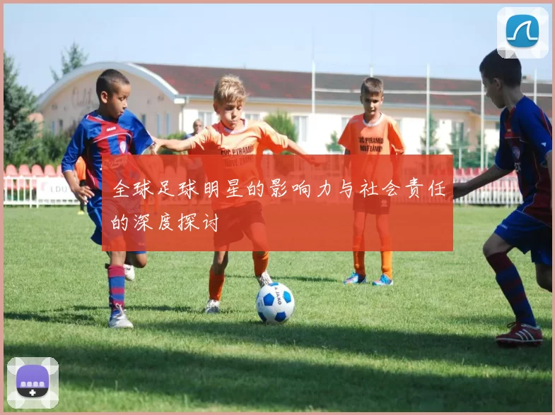 全球足球明星的影响力与社会责任的深度探讨