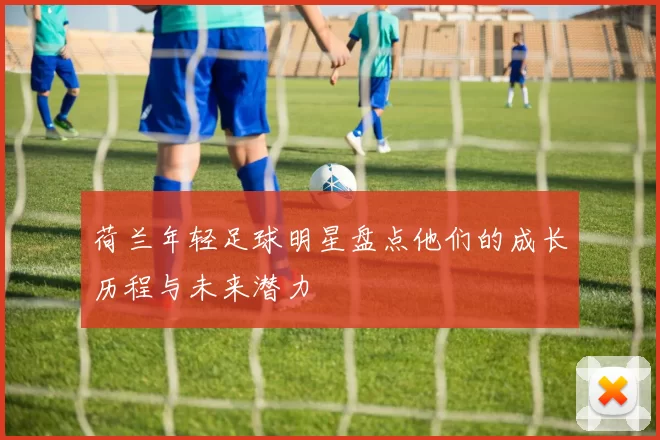 荷兰年轻足球明星盘点他们的成长历程与未来潜力