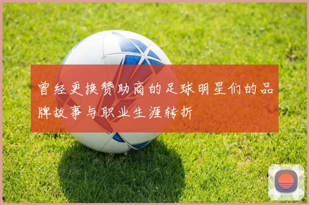 曾经更换赞助商的足球明星们的品牌故事与职业生涯转折
