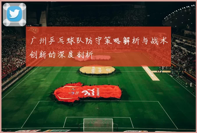 广州乒乓球队防守策略解析与战术创新的深度剖析