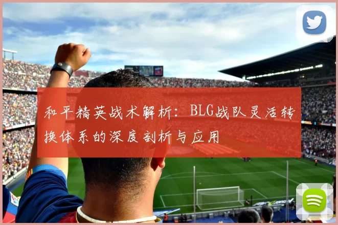 和平精英战术解析：BLG战队灵活转换体系的深度剖析与应用
