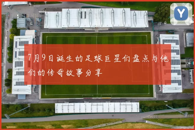 7月9日诞生的足球巨星们盘点与他们的传奇故事分享
