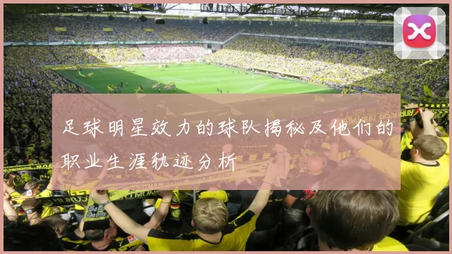 足球明星效力的球队揭秘及他们的职业生涯轨迹分析