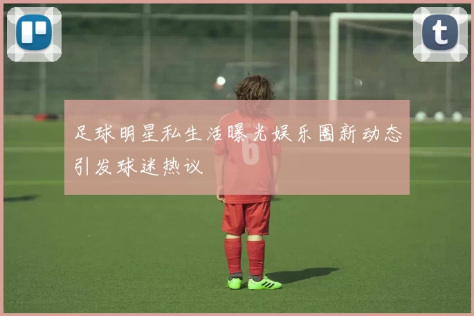 足球明星私生活曝光娱乐圈新动态引发球迷热议
