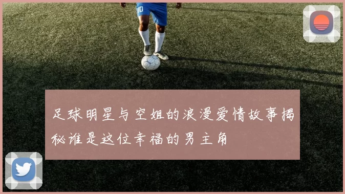 足球明星与空姐的浪漫爱情故事揭秘谁是这位幸福的男主角