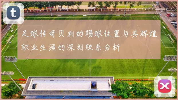 足球传奇贝利的踢球位置与其辉煌职业生涯的深刻联系分析