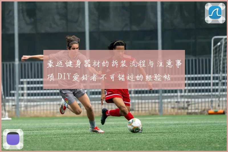 豪迈健身器材的拆装流程与注意事项 DIY爱好者不可错过的经验帖