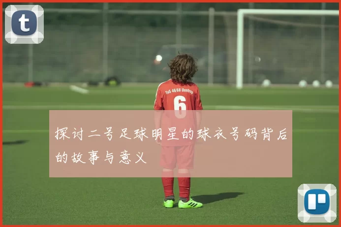 探讨二号足球明星的球衣号码背后的故事与意义