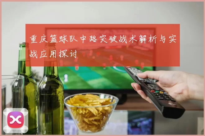 重庆篮球队中路突破战术解析与实战应用探讨