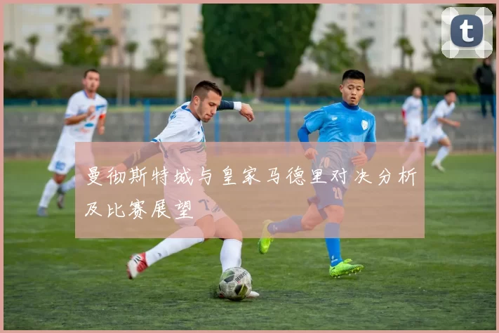 曼彻斯特城与皇家马德里对决分析及比赛展望