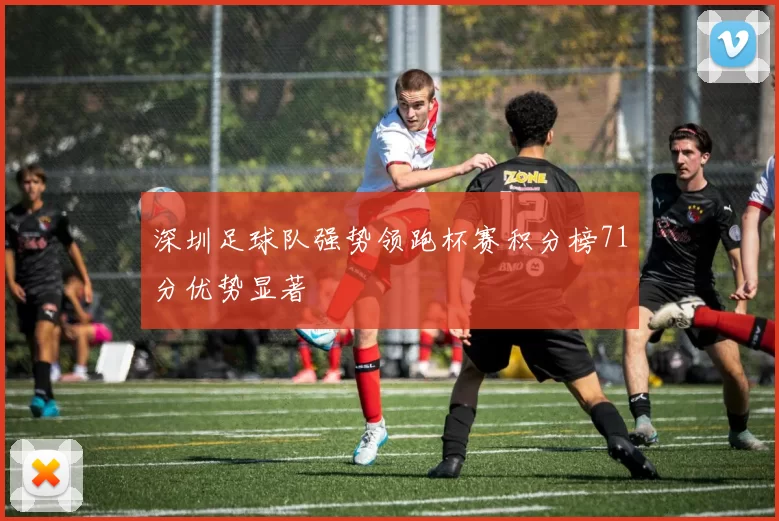 深圳足球队强势领跑杯赛积分榜71分优势显著