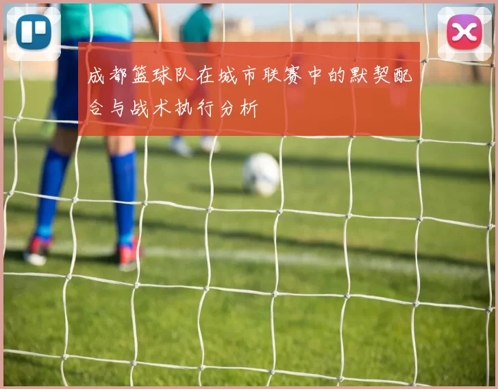 成都篮球队在城市联赛中的默契配合与战术执行分析