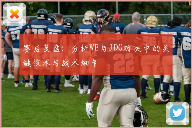 赛后复盘：分析WE与JDG对决中的关键技术与战术细节