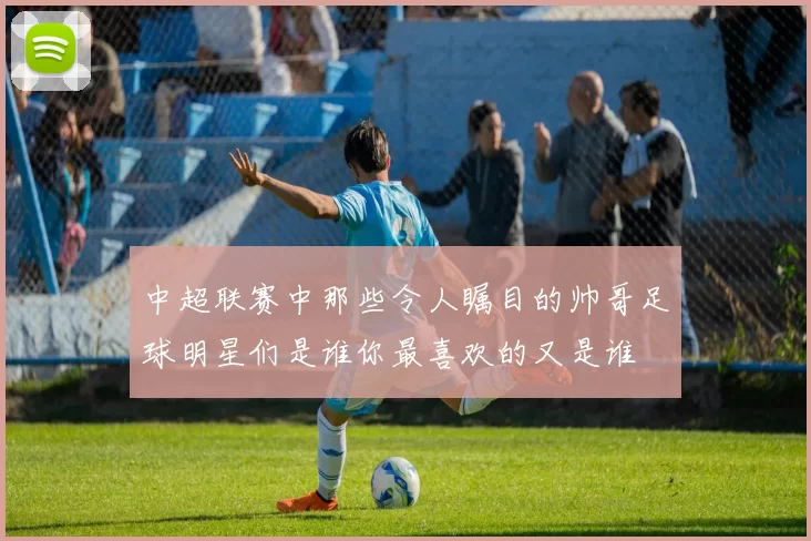 中超联赛中那些令人瞩目的帅哥足球明星们是谁你最喜欢的又是谁