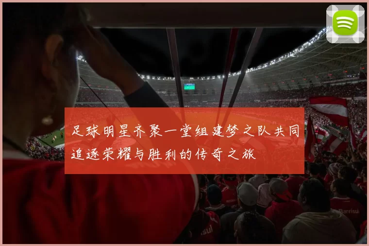 足球明星齐聚一堂组建梦之队共同追逐荣耀与胜利的传奇之旅