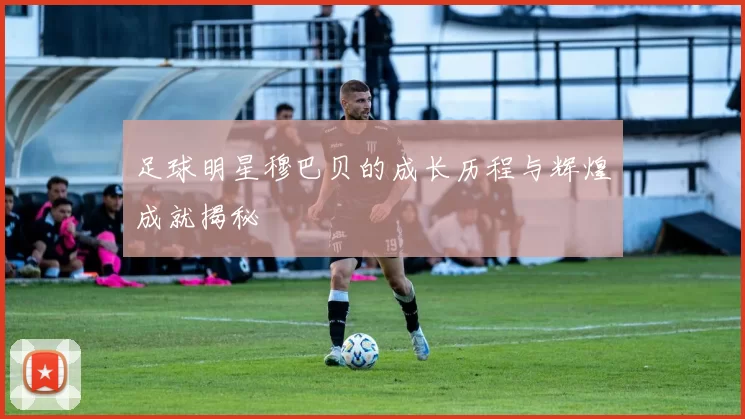 足球明星穆巴贝的成长历程与辉煌成就揭秘