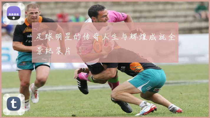 足球明星的传奇人生与辉煌成就全景纪录片