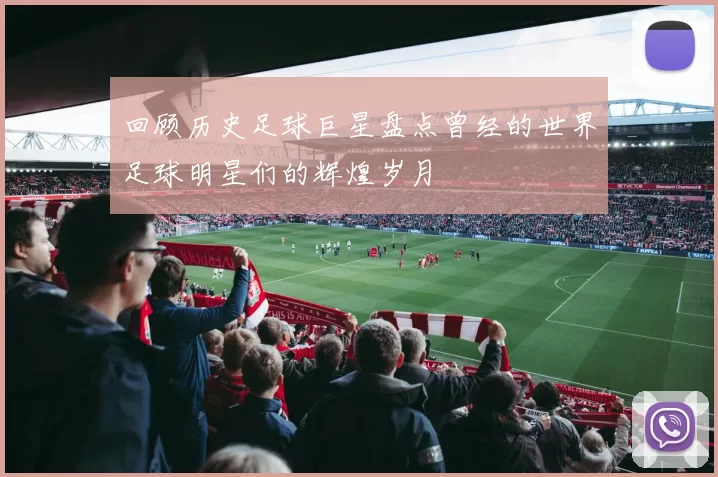 回顾历史足球巨星盘点曾经的世界足球明星们的辉煌岁月