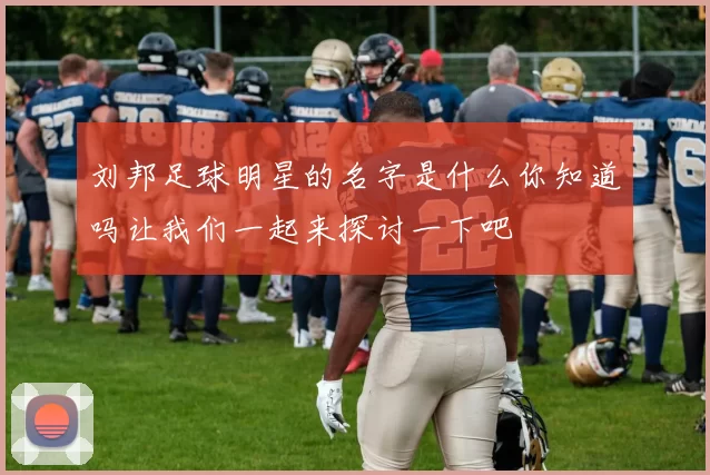 刘邦足球明星的名字是什么你知道吗让我们一起来探讨一下吧