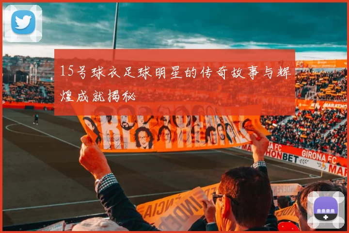 15号球衣足球明星的传奇故事与辉煌成就揭秘