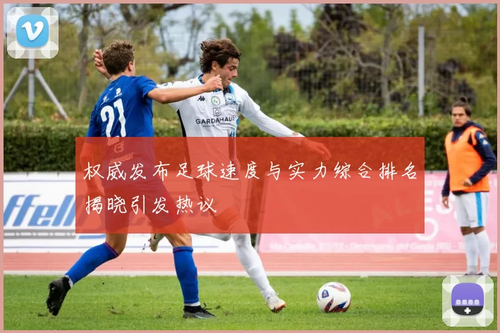 权威发布足球速度与实力综合排名揭晓引发热议