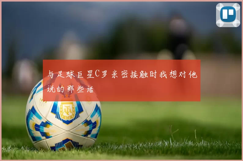 与足球巨星C罗亲密接触时我想对他说的那些话