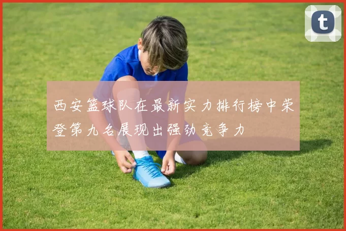 西安篮球队在最新实力排行榜中荣登第九名展现出强劲竞争力