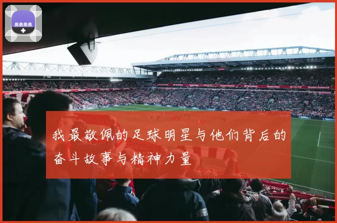 我最敬佩的足球明星与他们背后的奋斗故事与精神力量