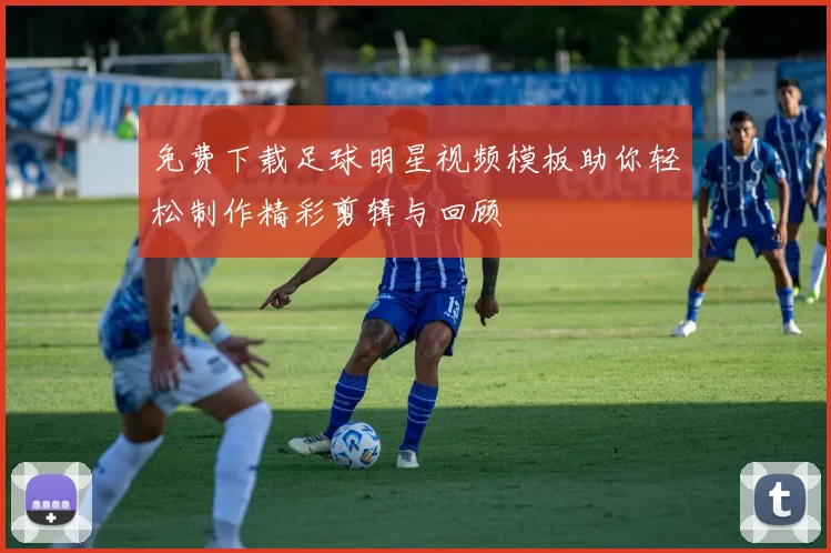 免费下载足球明星视频模板助你轻松制作精彩剪辑与回顾