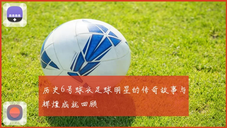 历史6号球衣足球明星的传奇故事与辉煌成就回顾