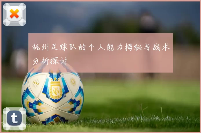 杭州足球队的个人能力揭秘与战术分析探讨