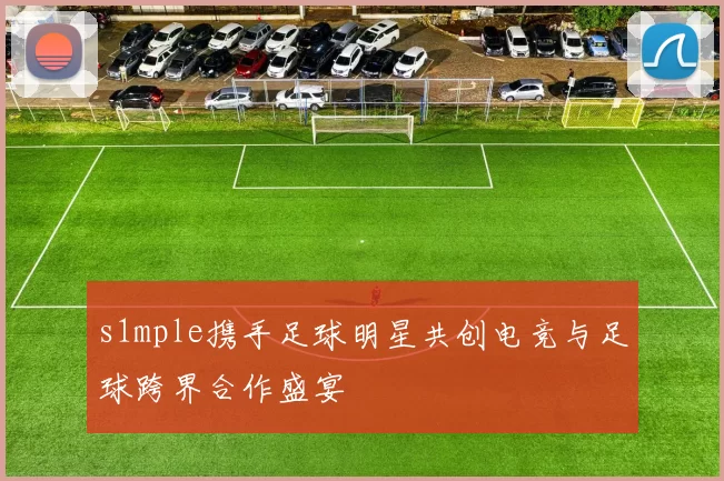 s1mple携手足球明星共创电竞与足球跨界合作盛宴