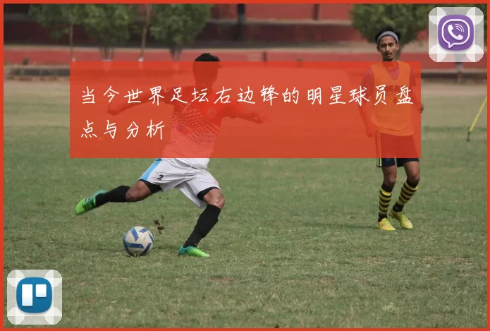 当今世界足坛右边锋的明星球员盘点与分析